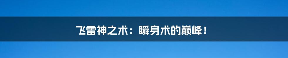 飞雷神之术:瞬身术的巅峰!