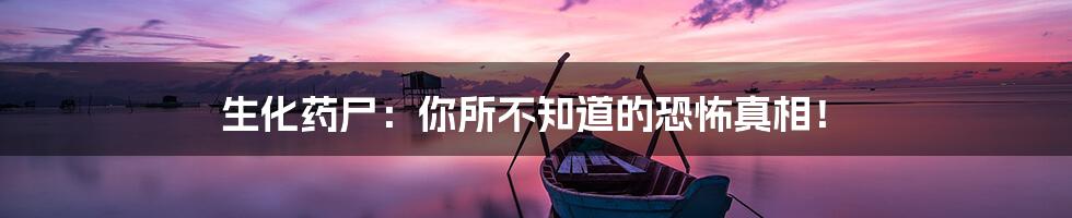 生化药尸:你所不知道的恐怖真相!