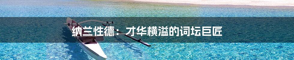纳兰性德:才华横溢的词坛巨匠