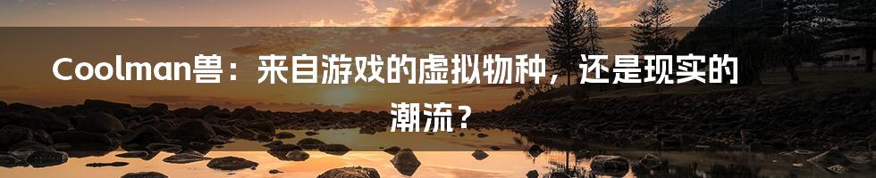 Coolman兽：来自游戏的虚拟物种，还是现实的潮流？