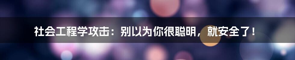 社会工程学攻击:别以为你很聪明,就安全了!