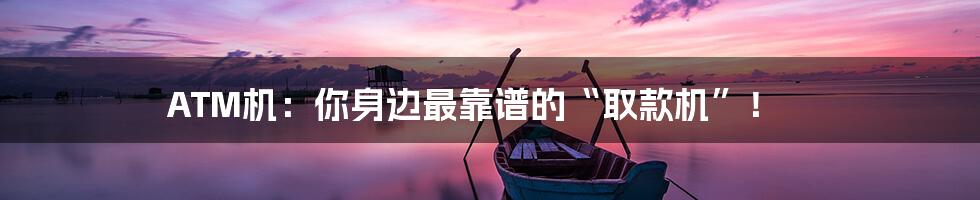 ATM机:你身边最靠谱的“取款机”!