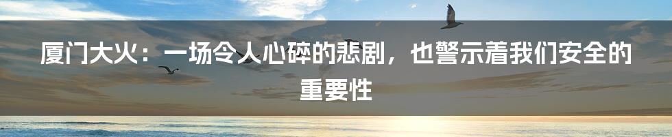 厦门大火:一场令人心碎的悲剧,也警示着我们安全的重要性