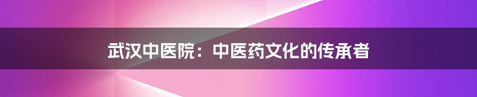 武汉中医院:中医药文化的传承者
