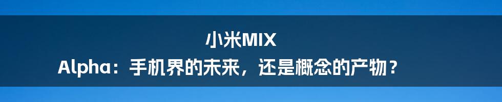 小米MIX Alpha:手机界的未来,还是概念的产物?