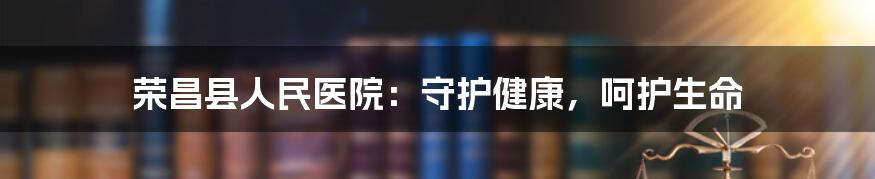 荣昌县人民医院:守护健康,呵护生命