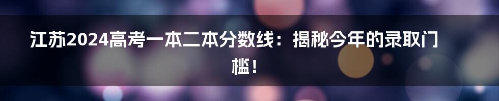 江苏2024高考一本二本分数线:揭秘今年的录取门槛!