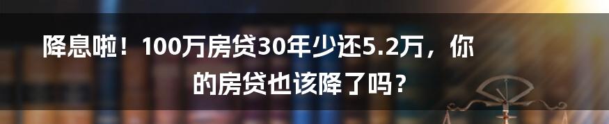 降息啦!100万房贷30年少还5.2万,你的房贷也该降了吗?