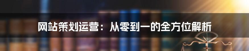 网站策划运营:从零到一的全方位解析