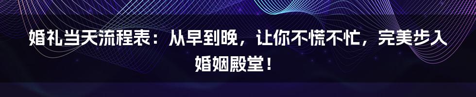 婚礼当天流程表:从早到晚,让你不慌不忙,完美步入婚姻殿堂!