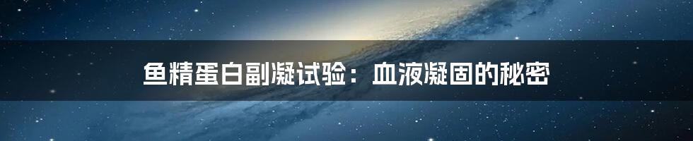 鱼精蛋白副凝试验:血液凝固的秘密