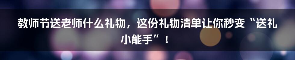 教师节送老师什么礼物,这份礼物清单让你秒变“送礼小能手”!
