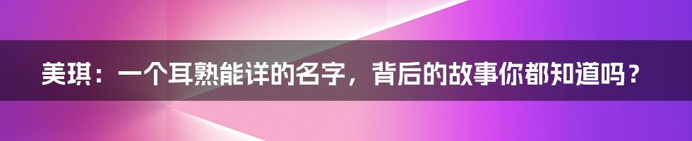 美琪:一个耳熟能详的名字,背后的故事你都知道吗?