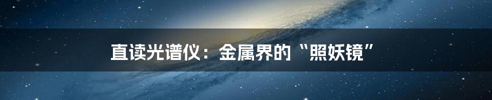 直读光谱仪:金属界的“照妖镜”