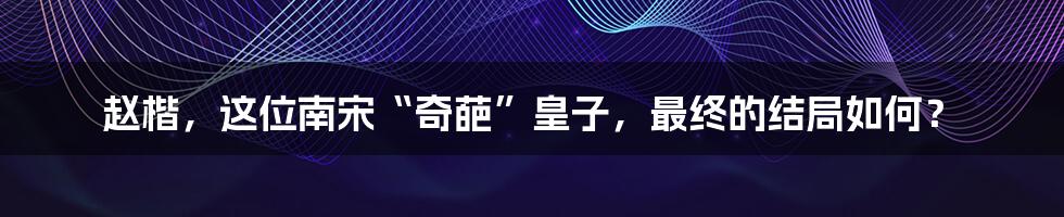 赵楷,这位南宋“奇葩”皇子,最终的结局如何?