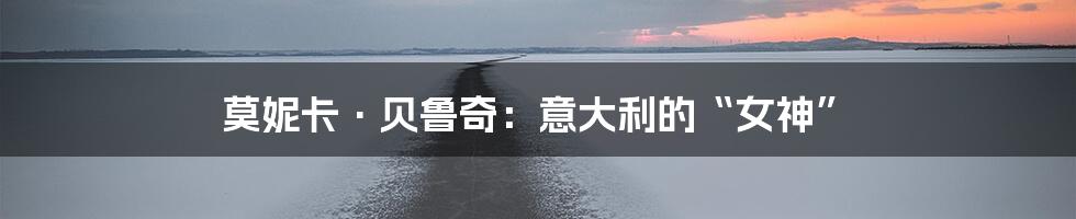 莫妮卡·贝鲁奇:意大利的“女神”