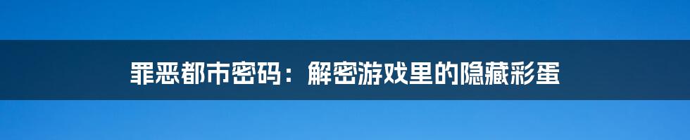 罪恶都市密码:解密游戏里的隐藏彩蛋