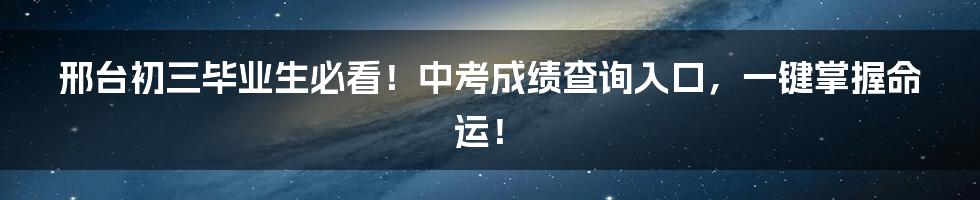 邢台初三毕业生必看!中考成绩查询入口,一键掌握命运!
