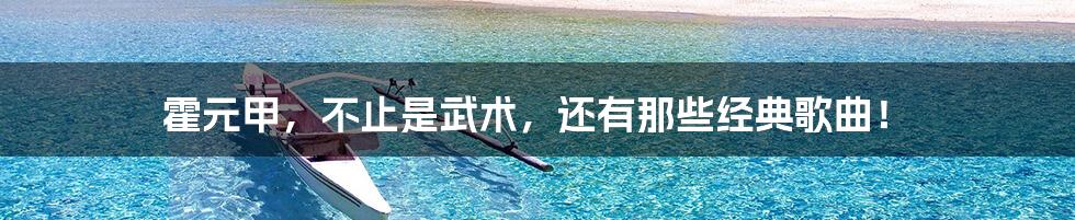 霍元甲，不止是武术，还有那些经典歌曲！
