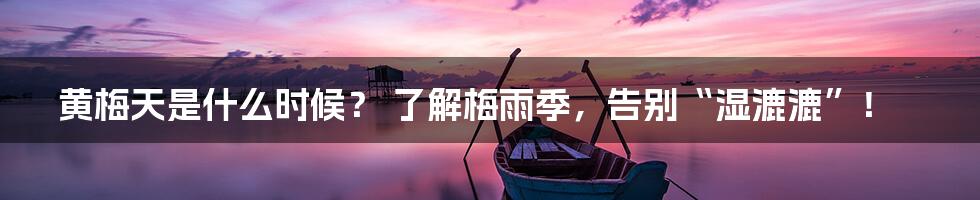黄梅天是什么时候? 了解梅雨季,告别“湿漉漉”!
