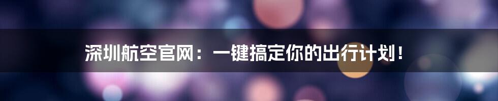 深圳航空官网:一键搞定你的出行计划!
