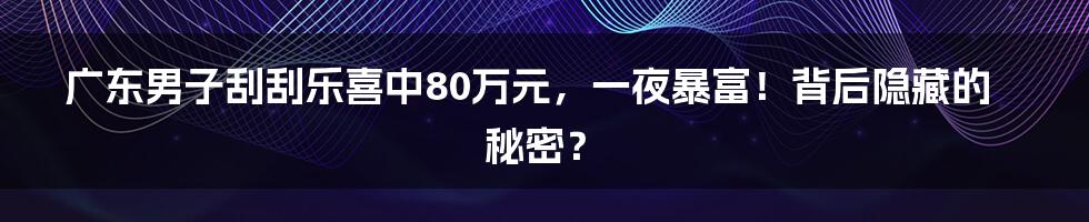 广东男子刮刮乐喜中80万元,一夜暴富!背后隐藏的秘密?