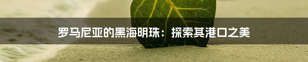 罗马尼亚的黑海明珠:探索其港口之美