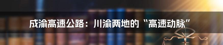 成渝高速公路:川渝两地的“高速动脉”