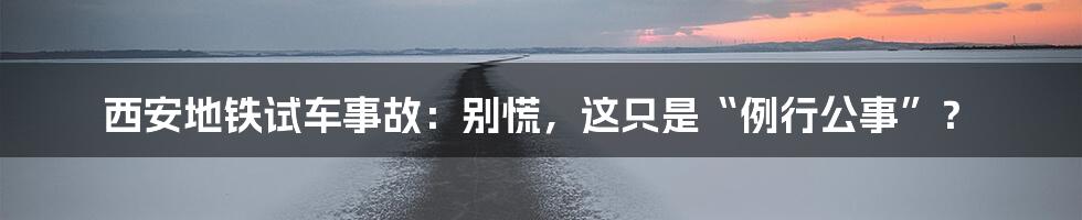 西安地铁试车事故:别慌,这只是“例行公事”?
