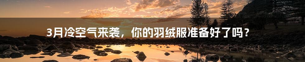 3月冷空气来袭,你的羽绒服准备好了吗?