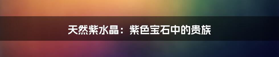 天然紫水晶:紫色宝石中的贵族