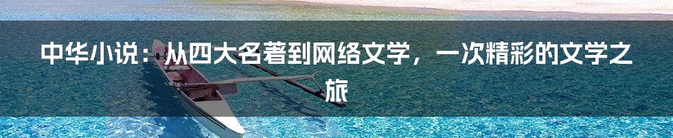 中华小说:从四大名著到网络文学,一次精彩的文学之旅