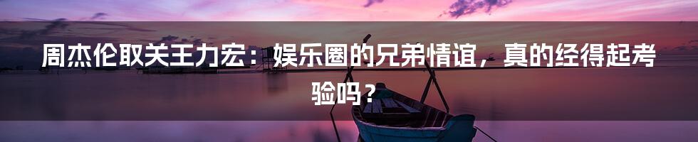 周杰伦取关王力宏:娱乐圈的兄弟情谊,真的经得起考验吗?
