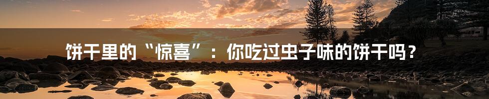 饼干里的“惊喜”:你吃过虫子味的饼干吗?