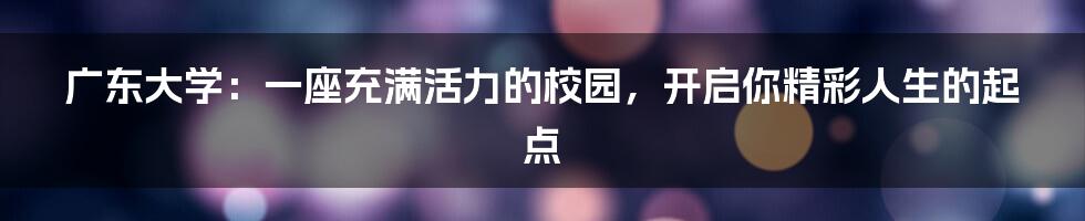 广东大学:一座充满活力的校园,开启你精彩人生的起点