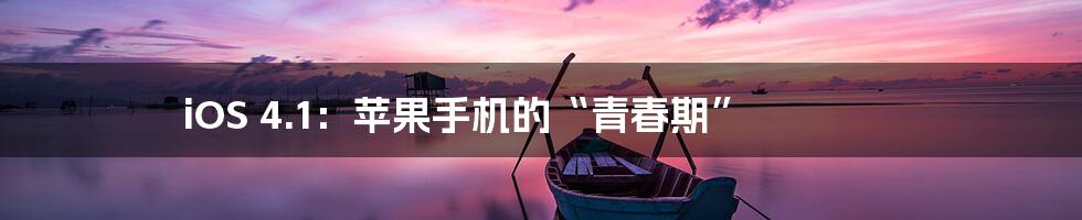 iOS 4.1:苹果手机的“青春期”