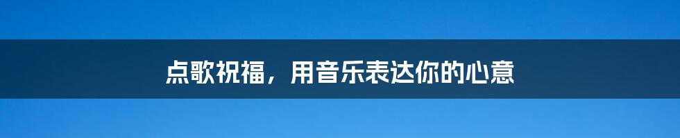 点歌祝福,用音乐表达你的心意