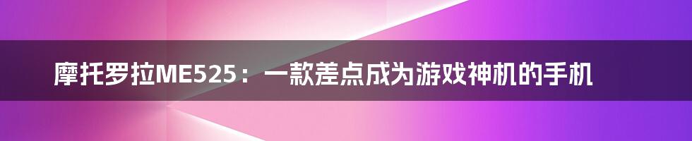 摩托罗拉ME525:一款差点成为游戏神机的手机