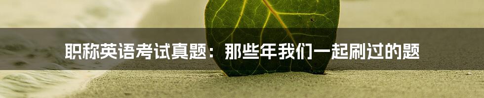 职称英语考试真题:那些年我们一起刷过的题