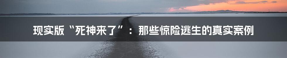 现实版“死神来了”:那些惊险逃生的真实案例