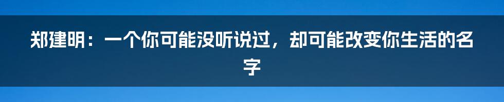 郑建明:一个你可能没听说过,却可能改变你生活的名字
