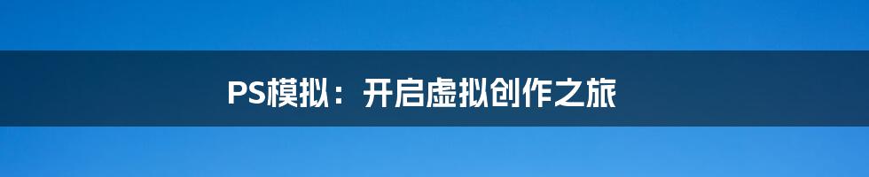 PS模拟:开启虚拟创作之旅