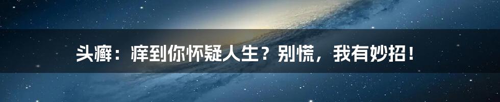 头癣：痒到你怀疑人生？别慌，我有妙招！