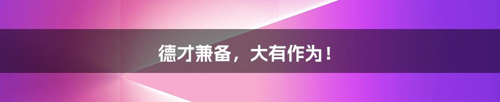 德才兼备,大有作为!