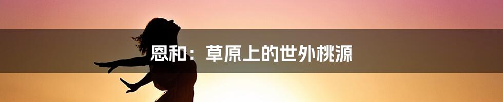 恩和:草原上的世外桃源