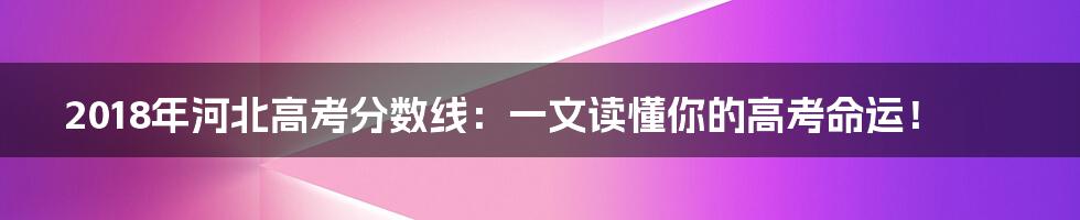 2018年河北高考分数线:一文读懂你的高考命运!