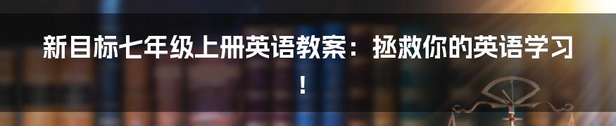 新目标七年级上册英语教案：拯救你的英语学习！