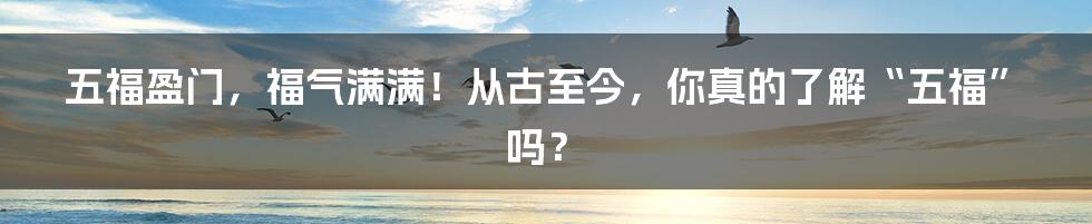 五福盈门,福气满满!从古至今,你真的了解“五福”吗?