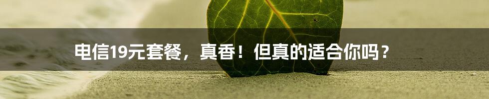 电信19元套餐,真香!但真的适合你吗?