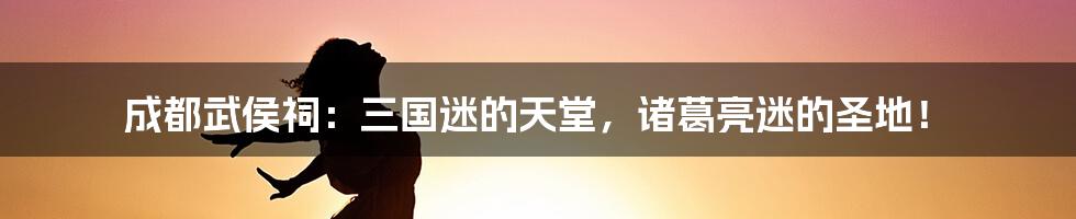 成都武侯祠:三国迷的天堂,诸葛亮迷的圣地!
